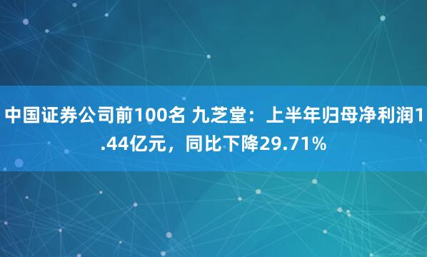 中国证券公司前100名 九芝堂：上半年归母净利润1.44亿元，同比下降29.71%