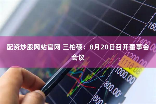 配资炒股网站官网 三柏硕：8月20日召开董事会会议