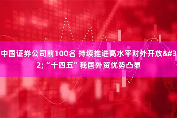中国证券公司前100名 持续推进高水平对外开放&#32;“十四五”我国外贸优势凸显