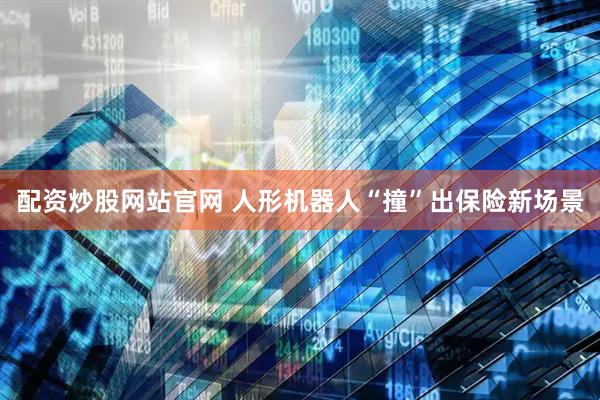 配资炒股网站官网 人形机器人“撞”出保险新场景