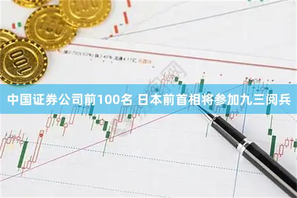 中国证券公司前100名 日本前首相将参加九三阅兵