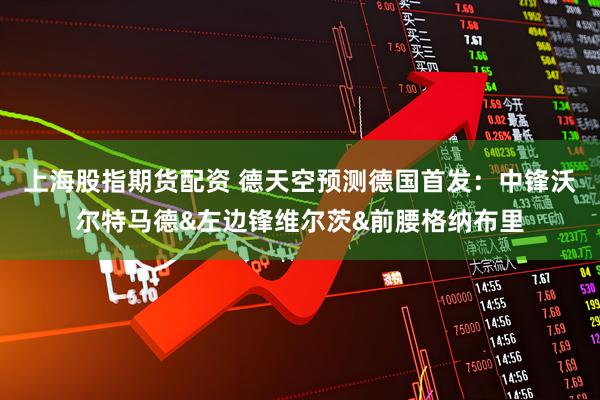 上海股指期货配资 德天空预测德国首发：中锋沃尔特马德&左边锋维尔茨&前腰格纳布里
