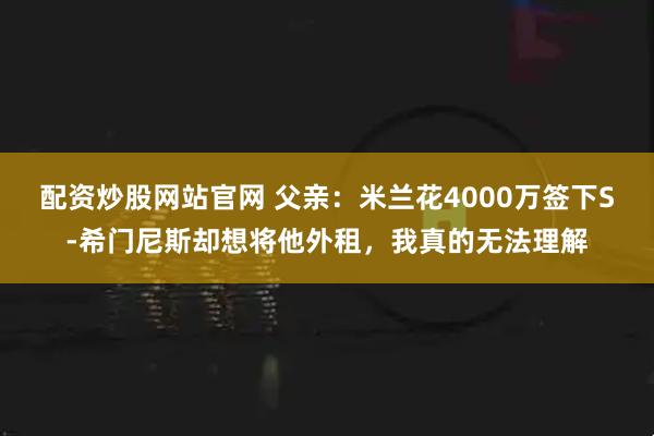 配资炒股网站官网 父亲：米兰花4000万签下S-希门尼斯却想将他外租，我真的无法理解