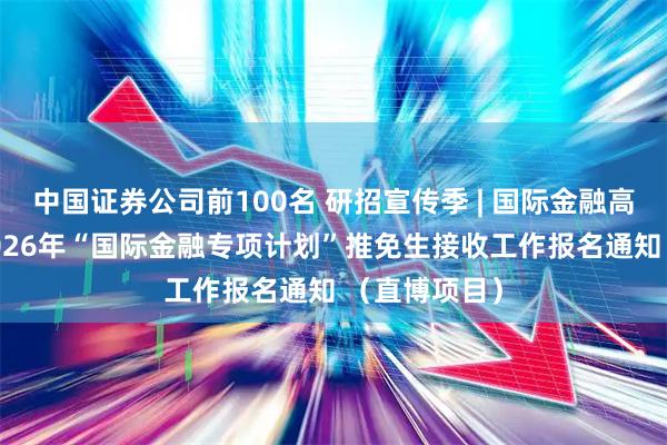 中国证券公司前100名 研招宣传季 | 国际金融高级学院——2026年“国际金融专项计划”推免生接收工作报名通知 （直博项目）