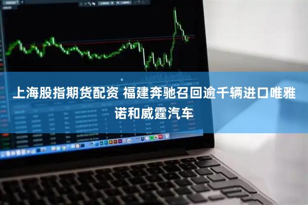 上海股指期货配资 福建奔驰召回逾千辆进口唯雅诺和威霆汽车