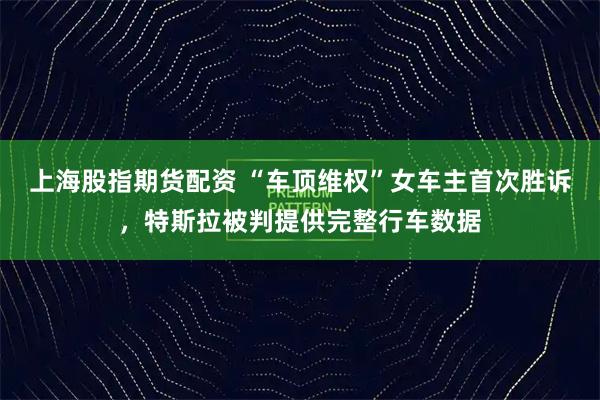 上海股指期货配资 “车顶维权”女车主首次胜诉，特斯拉被判提供完整行车数据
