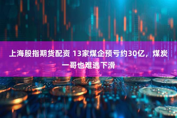 上海股指期货配资 13家煤企预亏约30亿，煤炭一哥也难逃下滑