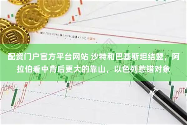 配资门户官方平台网站 沙特和巴基斯坦结盟，阿拉伯看中背后更大的靠山，以色列惹错对象
