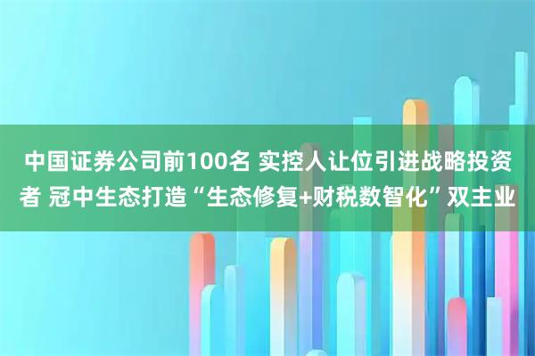 中国证券公司前100名 实控人让位引进战略投资者 冠中生态打造“生态修复+财税数智化”双主业