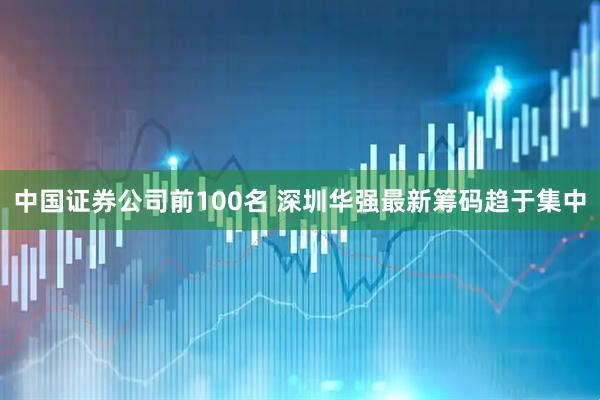 中国证券公司前100名 深圳华强最新筹码趋于集中
