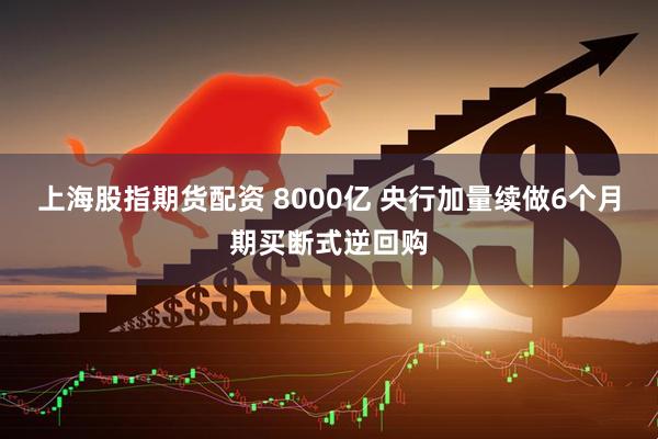 上海股指期货配资 8000亿 央行加量续做6个月期买断式逆回购
