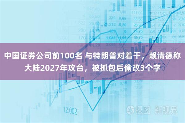 中国证券公司前100名 与特朗普对着干，赖清德称大陆2027年攻台，被抓包后偷改3个字