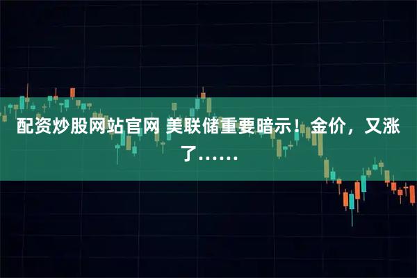 配资炒股网站官网 美联储重要暗示！金价，又涨了……