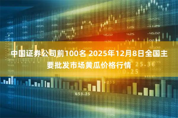 中国证券公司前100名 2025年12月8日全国主要批发市场黄瓜价格行情