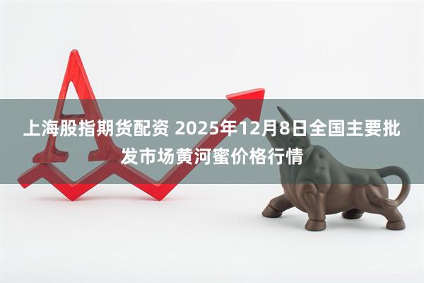 上海股指期货配资 2025年12月8日全国主要批发市场黄河蜜价格行情