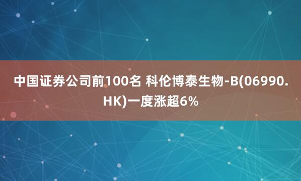 中国证券公司前100名 科伦博泰生物-B(06990.HK)一度涨超6%