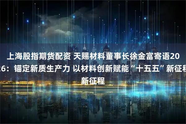 上海股指期货配资 天赐材料董事长徐金富寄语2026：锚定新质生产力 以材料创新赋能“十五五”新征程
