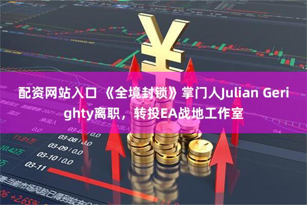 配资网站入口 《全境封锁》掌门人Julian Gerighty离职，转投EA战地工作室
