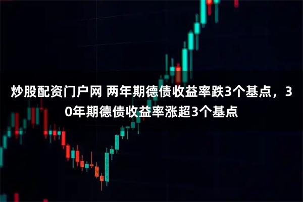 炒股配资门户网 两年期德债收益率跌3个基点，30年期德债收益率涨超3个基点