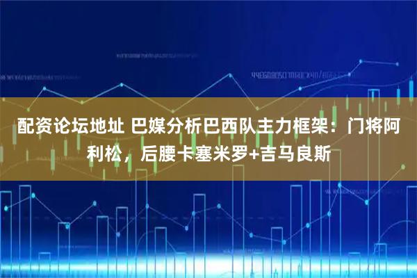 配资论坛地址 巴媒分析巴西队主力框架：门将阿利松，后腰卡塞米罗+吉马良斯