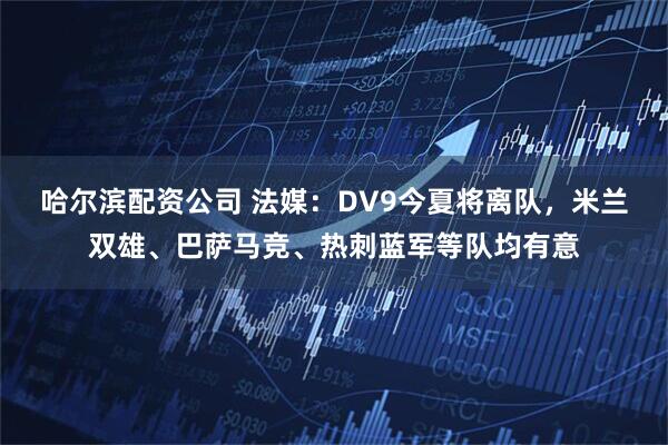 哈尔滨配资公司 法媒：DV9今夏将离队，米兰双雄、巴萨马竞、热刺蓝军等队均有意