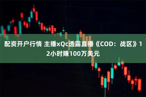 配资开户行情 主播xQc透露直播《COD：战区》12小时赚100万美元