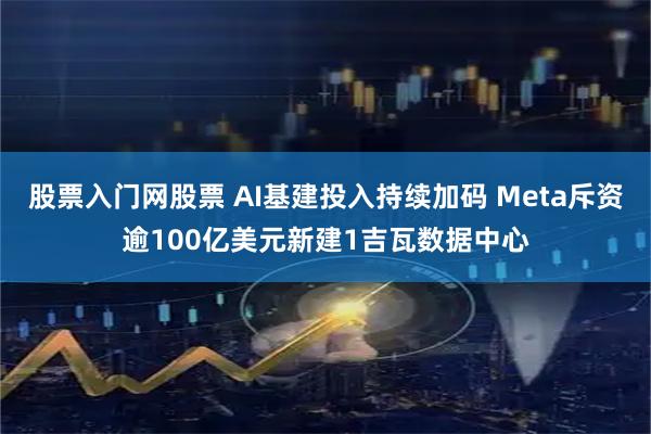 股票入门网股票 AI基建投入持续加码 Meta斥资逾100亿美元新建1吉瓦数据中心