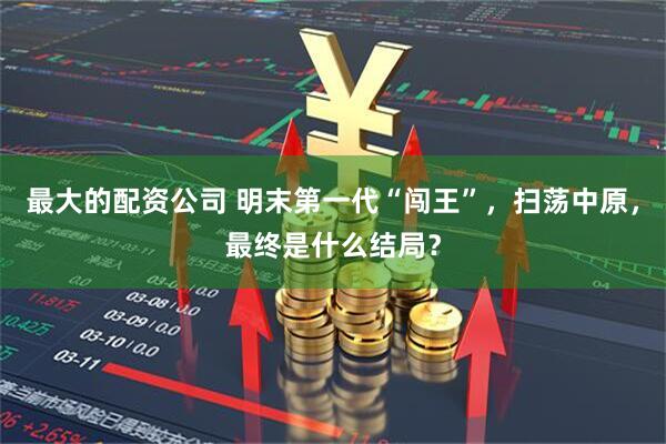 最大的配资公司 明末第一代“闯王”，扫荡中原，最终是什么结局？