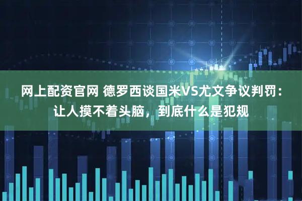 网上配资官网 德罗西谈国米VS尤文争议判罚：让人摸不着头脑，到底什么是犯规