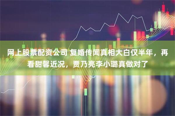网上股票配资公司 复婚传闻真相大白仅半年，再看甜馨近况，贾乃亮李小璐真做对了