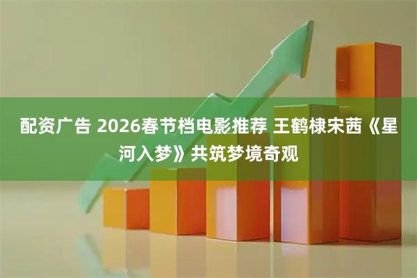 配资广告 2026春节档电影推荐 王鹤棣宋茜《星河入梦》共筑梦境奇观