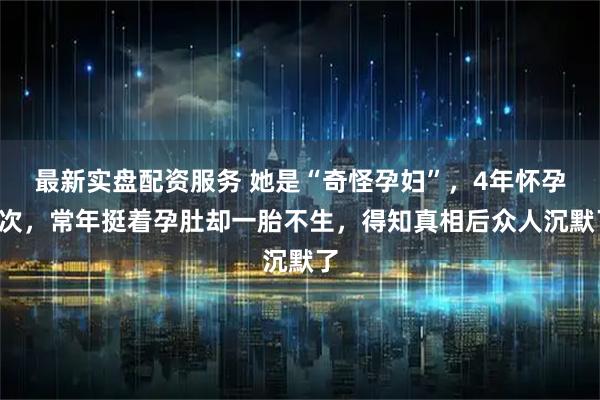 最新实盘配资服务 她是“奇怪孕妇”，4年怀孕9次，常年挺着孕肚却一胎不生，得知真相后众人沉默了