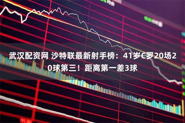 武汉配资网 沙特联最新射手榜：41岁C罗20场20球第三！距离第一差3球