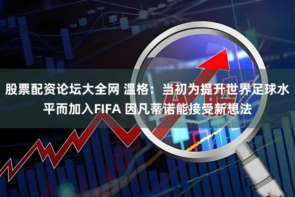 股票配资论坛大全网 温格：当初为提升世界足球水平而加入FIFA 因凡蒂诺能接受新想法