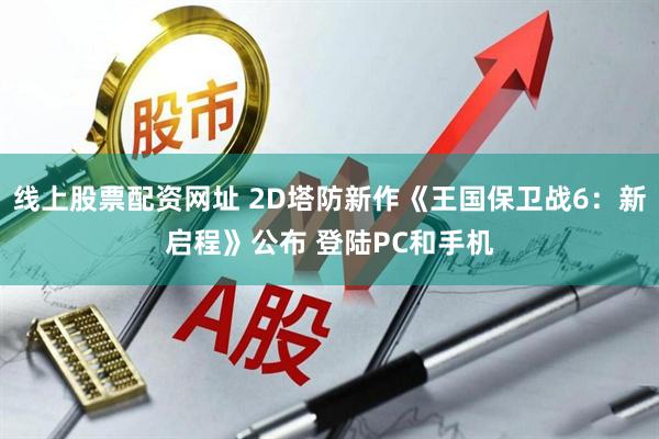 线上股票配资网址 2D塔防新作《王国保卫战6：新启程》公布 登陆PC和手机