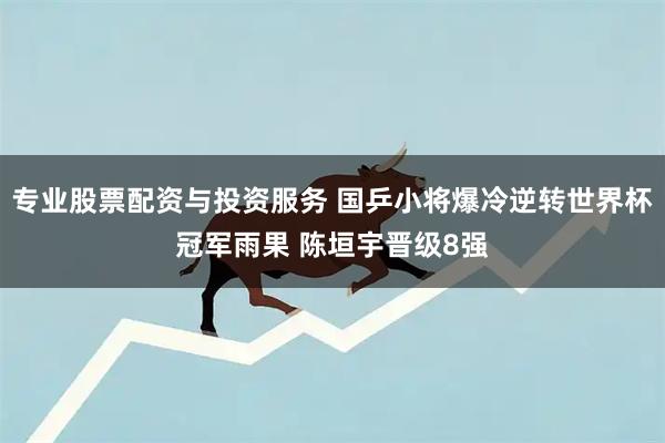 专业股票配资与投资服务 国乒小将爆冷逆转世界杯冠军雨果 陈垣宇晋级8强