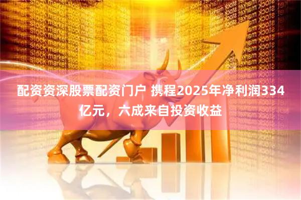 配资资深股票配资门户 携程2025年净利润334亿元，六成来自投资收益