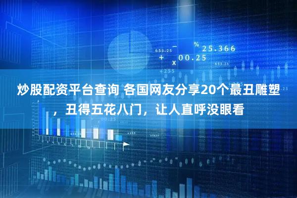 炒股配资平台查询 各国网友分享20个最丑雕塑，丑得五花八门，让人直呼没眼看