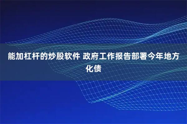能加杠杆的炒股软件 政府工作报告部署今年地方化债