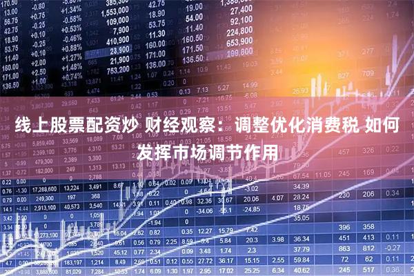 线上股票配资炒 财经观察：调整优化消费税 如何发挥市场调节作用