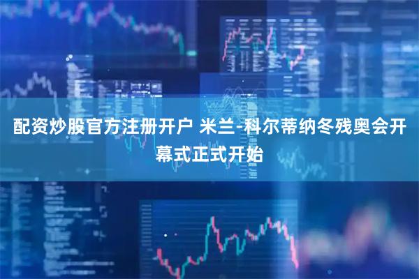 配资炒股官方注册开户 米兰-科尔蒂纳冬残奥会开幕式正式开始