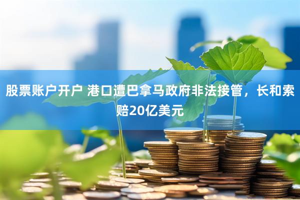股票账户开户 港口遭巴拿马政府非法接管，长和索赔20亿美元