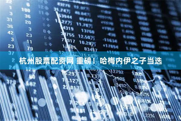 杭州股票配资网 重磅！哈梅内伊之子当选