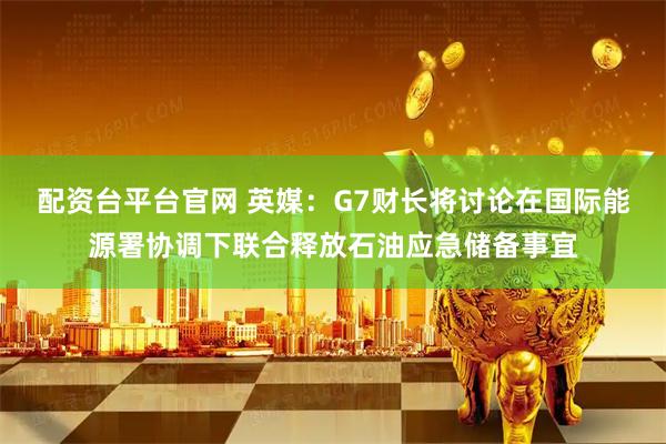 配资台平台官网 英媒：G7财长将讨论在国际能源署协调下联合释放石油应急储备事宜