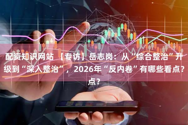 配资知识网站 【专访】岳志岗：从“综合整治”升级到“深入整治”，2026年“反内卷”有哪些看点？