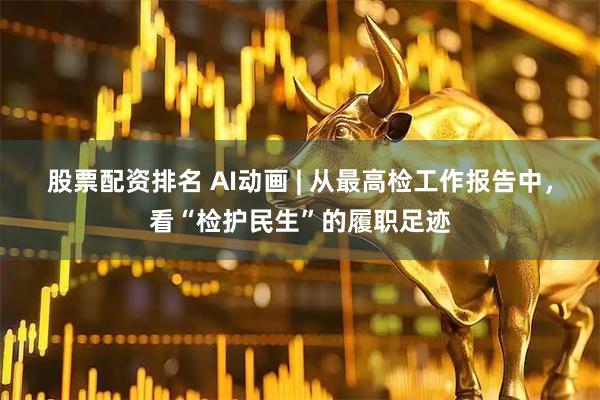 股票配资排名 AI动画 | 从最高检工作报告中，看“检护民生”的履职足迹