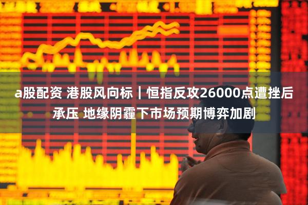 a股配资 港股风向标｜恒指反攻26000点遭挫后承压 地缘阴霾下市场预期博弈加剧
