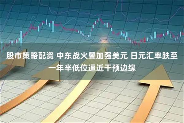 股市策略配资 中东战火叠加强美元 日元汇率跌至一年半低位逼近干预边缘