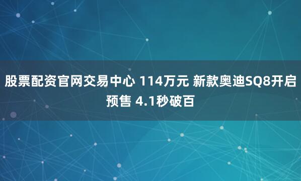股票配资官网交易中心 114万元 新款奥迪SQ8开启预售 4.1秒破百