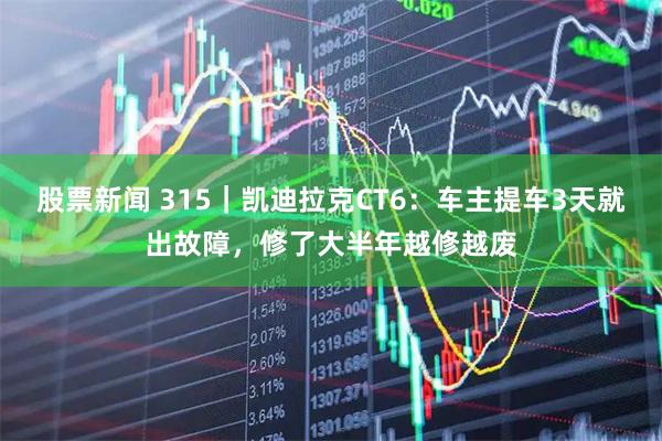 股票新闻 315｜凯迪拉克CT6：车主提车3天就出故障，修了大半年越修越废
